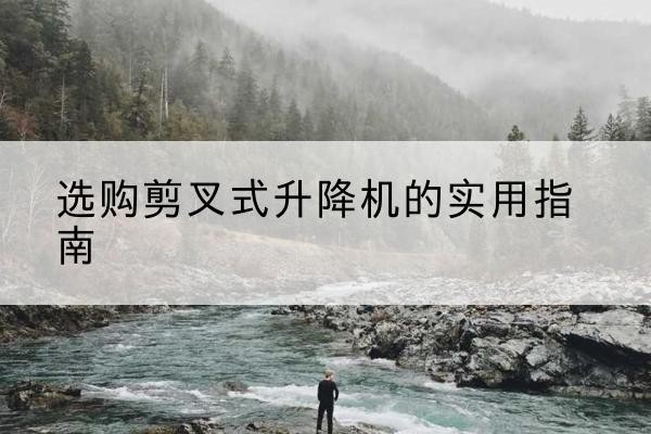 大关剪叉式升降机怎么选-选购剪叉式升降机的实用指南