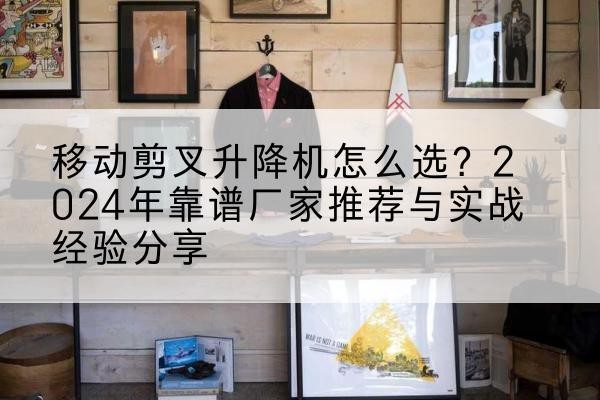 大关升降平台厂家推荐-移动剪叉升降机怎么选？2024年靠谱厂家推荐与实战经验分享