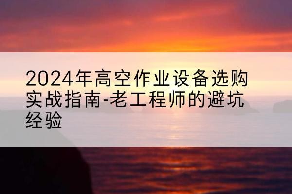 大关高空作业升降机厂家推荐-2024年高空作业设备选购实战指南-老工程师的避坑经验