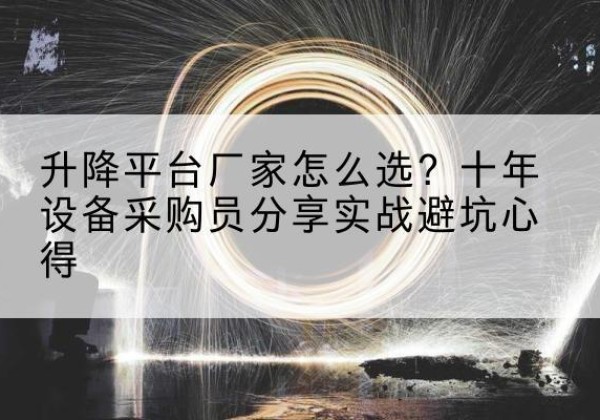大关升降平台厂家-怎么选？十年设备采购员分享实战避坑心得