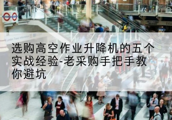 大关高空作业升降机厂家-选购高空作业升降机的五个实战经验-老采购手把手教你避坑