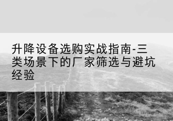 大关移动式升降机厂家推荐-升降设备选购实战指南-三类场景下的厂家筛选与避坑经验