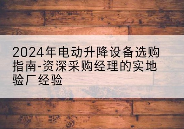 大关电动剪叉升降平台厂家-2024年电动升降设备选购指南-资深采购经理的实地验厂经验