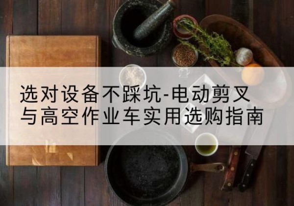大关电动剪叉升降平台怎么选-选对设备不踩坑-电动剪叉与高空作业车实用选购指南