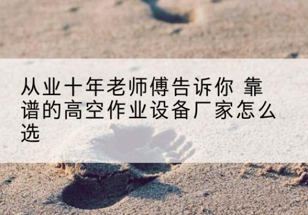 大关高空作业升降机厂家推荐-从业十年老师傅告诉你 靠谱的高空作业设备厂家怎么选