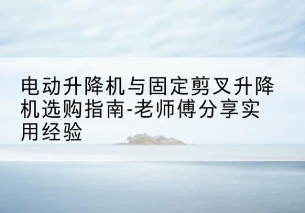 大关电动升降机怎么选-电动升降机与固定剪叉升降机选购指南-老师傅分享实用经验