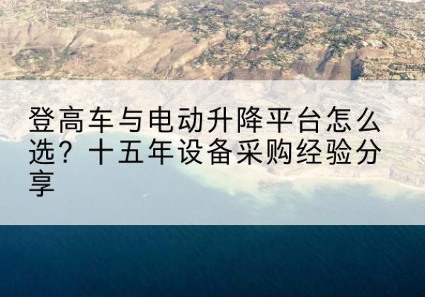 大关登高车厂家厂家-登高车与电动升降平台怎么选？十五年设备采购经验分享