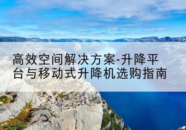 大关升降平台厂家-*空间解决方案-升降平台与移动式升降机选购指南