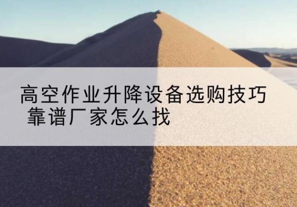 大关电动升降平台厂家推荐-高空作业升降设备选购技巧 靠谱厂家怎么找