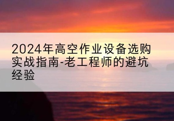 大关高空作业升降机厂家推荐-2024年高空作业设备选购实战指南-老工程师的避坑经验