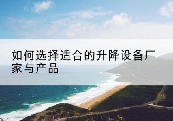 大关电动升降平台厂家-如何选择适合的升降设备厂家与产品